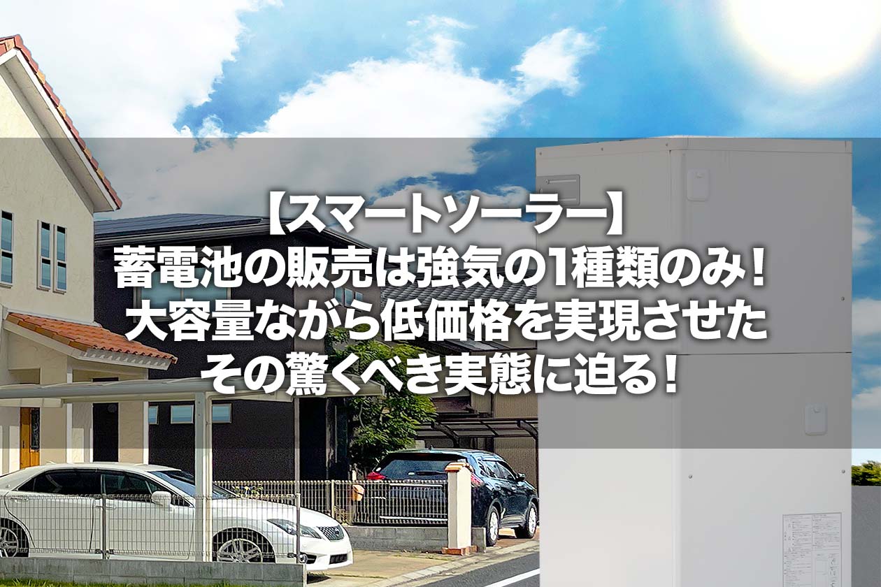 【スマートソーラー】蓄電池の販売は強気の1種類のみ！大容量ながら低価格を実現させたその驚くべき実態に迫る！