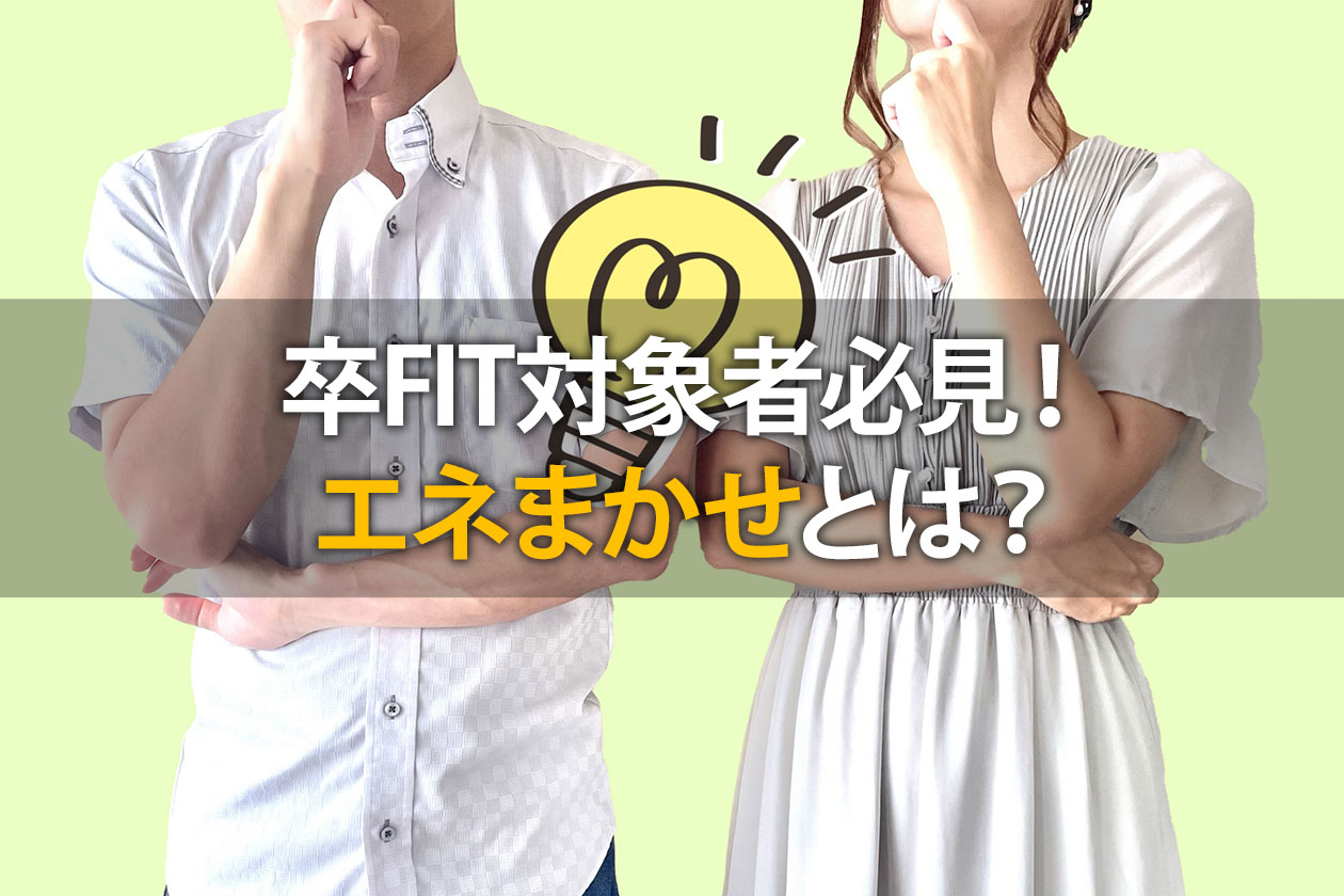卒FITを迎えた方は必見！驚きの買取価格を実現したエネまかせとは？