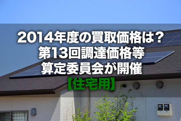 2014年度の買取価格は 第13回調達価格等算定委員会が開催 住宅版
